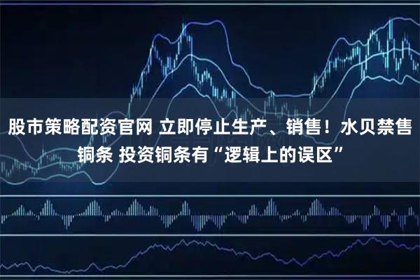 股市策略配资官网 立即停止生产、销售！水贝禁售铜条 投资铜条有“逻辑上的误区”