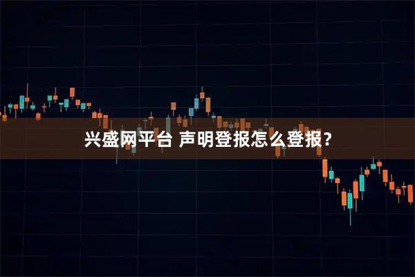 兴盛网平台 声明登报怎么登报？