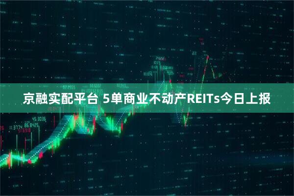 京融实配平台 5单商业不动产REITs今日上报