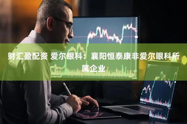 财汇盈配资 爱尔眼科：襄阳恒泰康非爱尔眼科所属企业