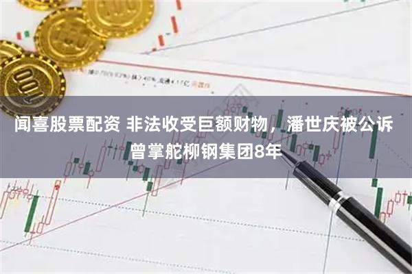 闻喜股票配资 非法收受巨额财物，潘世庆被公诉 曾掌舵柳钢集团8年