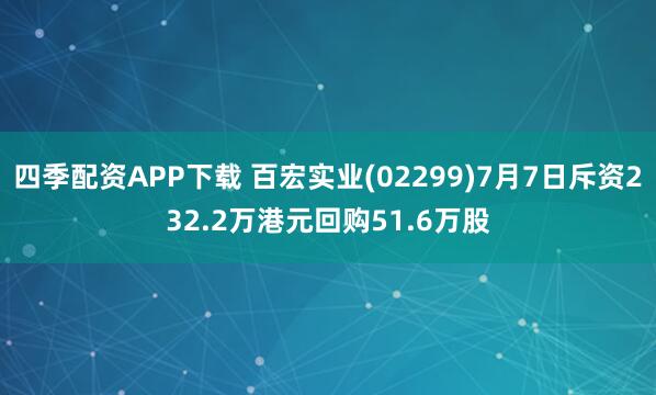 四季配资APP下载 百宏实业(02299)7月7日斥资232.2万港元回购51.6万股