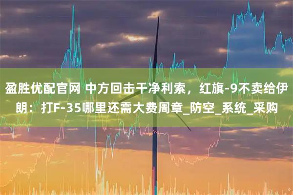 盈胜优配官网 中方回击干净利索，红旗-9不卖给伊朗：打F-35哪里还需大费周章_防空_系统_采购