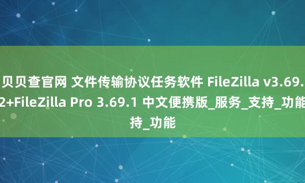 贝贝查官网 文件传输协议任务软件 FileZilla v3.69.2+FileZilla Pro 3.69.1 中文便携版_服务_支持_功能