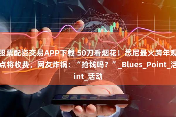 股票配资交易APP下载 50刀看烟花！悉尼最火跨年观景点将收费，网友炸锅：“抢钱吗？”_Blues_Point_活动
