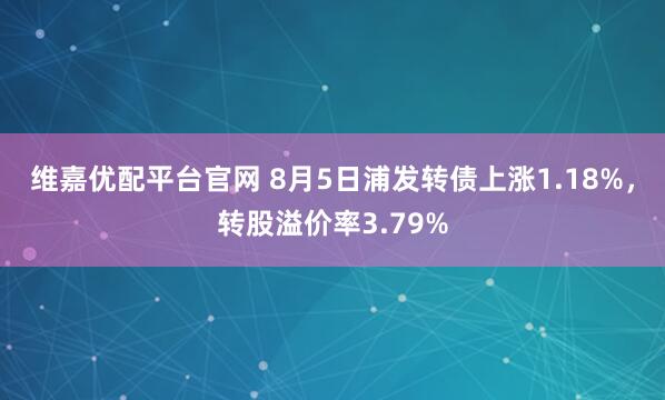 维嘉优配平台官网 8月5日浦发转债上涨1.18%，转股溢价率3.79%