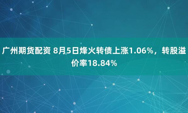 广州期货配资 8月5日烽火转债上涨1.06%，转股溢价率18.84%