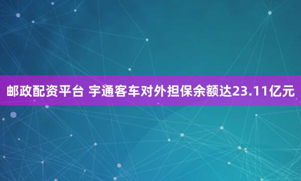 邮政配资平台 宇通客车对外担保余额达23.11亿元