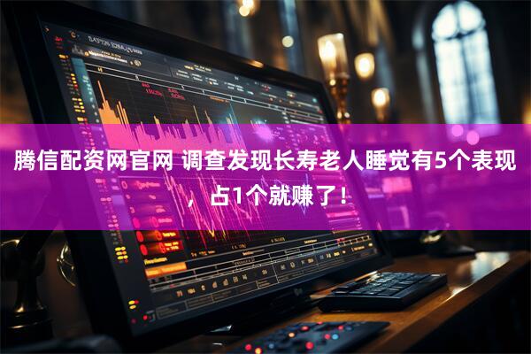 腾信配资网官网 调查发现长寿老人睡觉有5个表现，占1个就赚了！