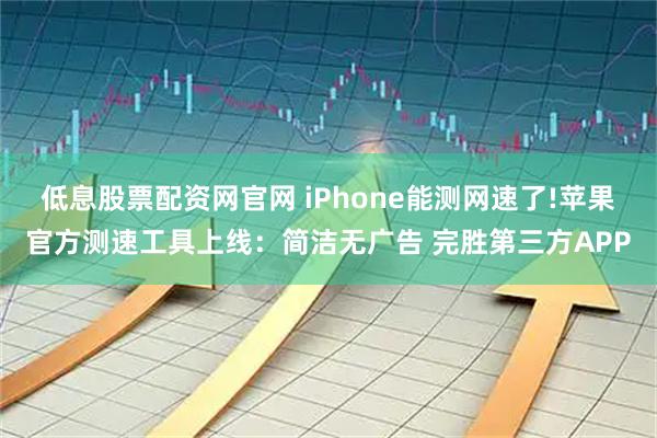 低息股票配资网官网 iPhone能测网速了!苹果官方测速工具上线：简洁无广告 完胜第三方APP