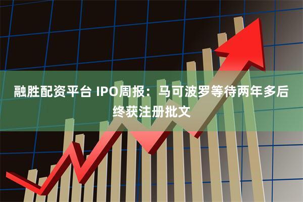 融胜配资平台 IPO周报：马可波罗等待两年多后终获注册批文