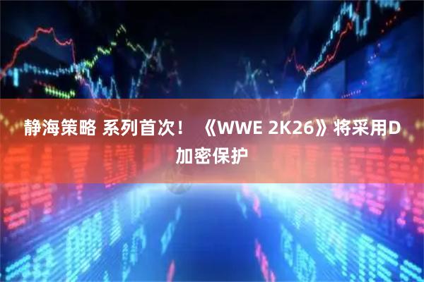 静海策略 系列首次！ 《WWE 2K26》将采用D加密保护