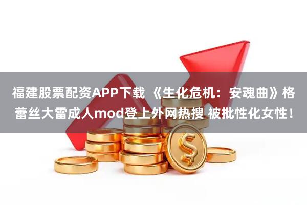 福建股票配资APP下载 《生化危机：安魂曲》格蕾丝大雷成人mod登上外网热搜 被批性化女性！