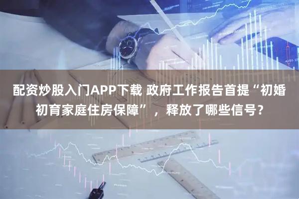 配资炒股入门APP下载 政府工作报告首提“初婚初育家庭住房保障” ，释放了哪些信号？