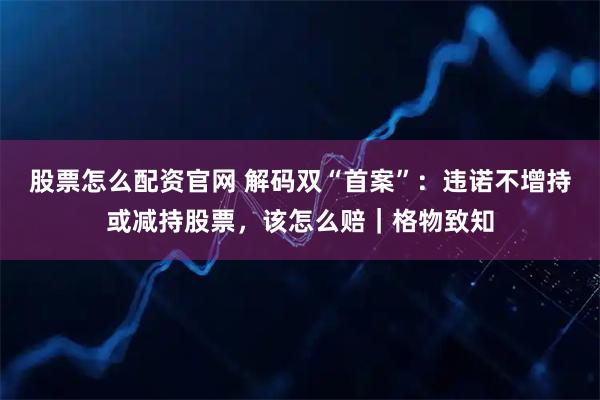 股票怎么配资官网 解码双“首案”：违诺不增持或减持股票，该怎么赔｜格物致知