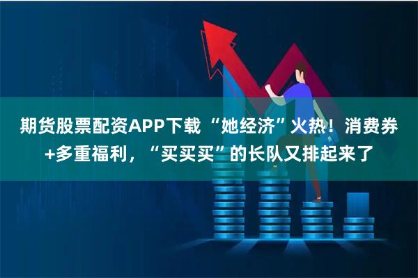 期货股票配资APP下载 “她经济”火热！消费券+多重福利，“买买买”的长队又排起来了