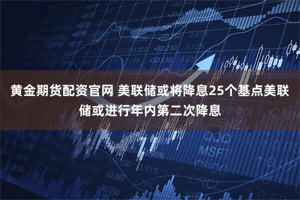 黄金期货配资官网 美联储或将降息25个基点美联储或进行年内第二次降息