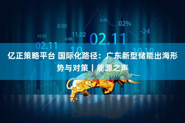 亿正策略平台 国际化路径：广东新型储能出海形势与对策丨能源之声