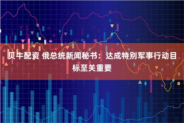 贝牛配资 俄总统新闻秘书：达成特别军事行动目标至关重要