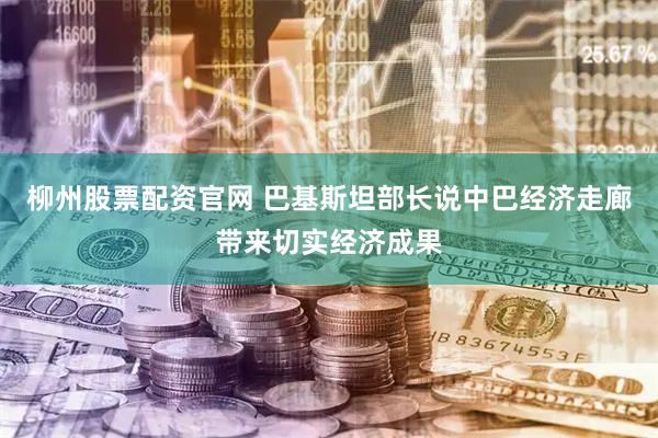 柳州股票配资官网 巴基斯坦部长说中巴经济走廊带来切实经济成果